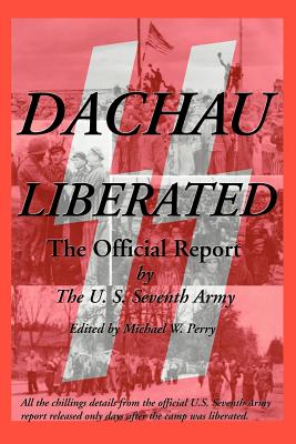 Dachau Liberated: The Official Report - U S Seventh Army, and Perry, Michael W (Editor), and Quinn, William W (Foreword by)