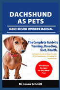 Dachshund as Pets- Dachshund Owners Manual: The Complete Guide to Training, Breeding, Diet, Health, And Understanding the Unique Behavior Of This Playful Breed + 30 Bonding Tips And Meal Plan