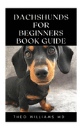 Dachshunds for Beginners Book Guide: All You Need To Know About Choosing, Caring For, Grooming, Training And Socializing With Your Dachshund Puppy