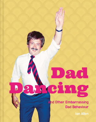 Dad Dancing: And Other Embarrassing Dad Behaviour - Allen, Ian