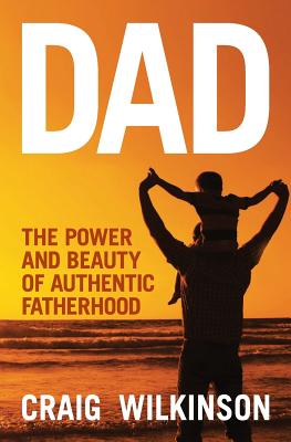 Dad - The Power and Beauty of Authentic Fatherhood - Wilkinson, Craig