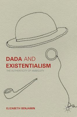 Dada and Existentialism: The Authenticity of Ambiguity - Benjamin, Elizabeth