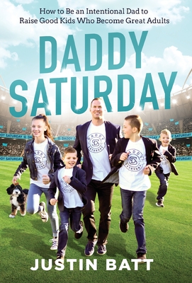 Daddy Saturday: How to Be an Intentional Dad to Raise Good Kids Who Become Great Adults - Batt, Justin