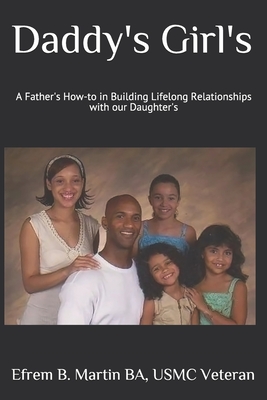 Daddy's Girl's: A Father's How-to in Building Lifelong Relationships with our Daughter's - Martin, Efrem Benjamin