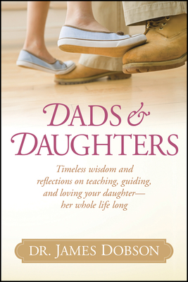 Dads & Daughters: Timeless Wisdom and Reflections on Teaching, Guiding, and Loving Your Daughter - Her Whole Life Long - Dobson, James C