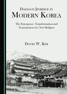 Daesoon Jinrihoe in Modern Korea: The Emergence, Transformation and Transmission of a New Religion - Kim, David W.