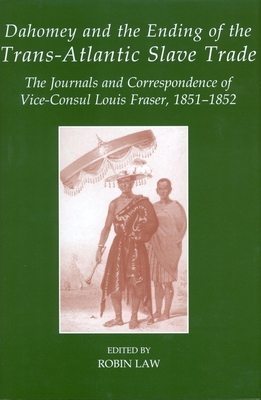 Dahomey and the Ending of the Transatlantic Slave Trade: The Journals and Correspondence of Vice-Consul Louis Fraser, 1851-1852 - Law, Robin (Editor)