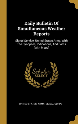 Daily Bulletin Of Simultaneous Weather Reports: Signal Service, United States Army, With The Synopses, Indications, And Facts [with Maps] - United States Army Signal Corps (Creator)