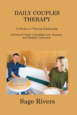 Daily Couples Therapy Workbook: 12 Weeks to a Thriving Relationship A Practical Guide to Building Love, Intimacy, and Mindful Connection - Rivers, Sage