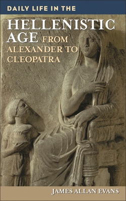 Daily Life in the Hellenistic Age: From Alexander to Cleopatra - Evans, James