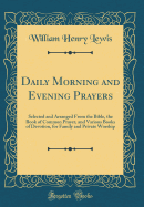 Daily Morning and Evening Prayers: Selected and Arranged from the Bible, the Book of Common Prayer, and Various Books of Devotion, for Family and Private Worship (Classic Reprint)