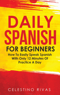 Daily Spanish For Beginners: How To Easily Speak Spanish With Only 12 Minutes Of Practice A Day