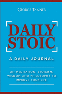 Daily Stoic: A Daily Journal: On Meditation, Stoicism, Wisdom and Philosophy to Improve Your Life: A Daily Journal: On Meditation, Stoicism, Wisdom and Philosophy to Improve Your Life