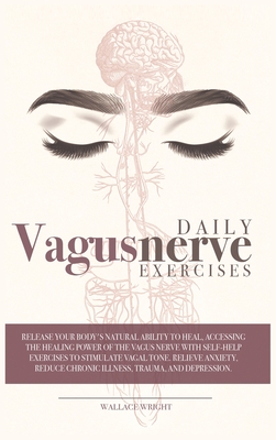 Daily Vagus Nerve Exercises: Accessing the Healing Power of the Vagus Nerve with Self-Help Exercises to Stimulate Vagal Tone. Relieve Anxiety, Reduce Chronic Illness, Trauma and Depression - Wright, Wallace
