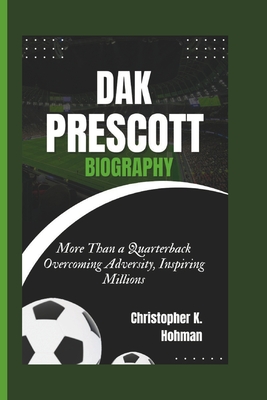 Dak Prescott Biography: More Than a Quarterback Overcoming Adversity, Inspiring Millions - K Hohman, Christopher