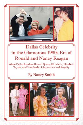 Dallas Celebrity in the Glamorous 1980s Era of Ronald and Nancy Reagan: When Dallas Leaders Hosted Queen Elizabeth, Elizabeth Taylor, and Hundreds of Superstars and Royalty - Smith, Nancy