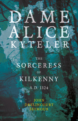 Dame Alice Kyteler the Sorceress of Kilkenny A.D. 1324 (Folklore History Series) - Seymour, John Drelincourt