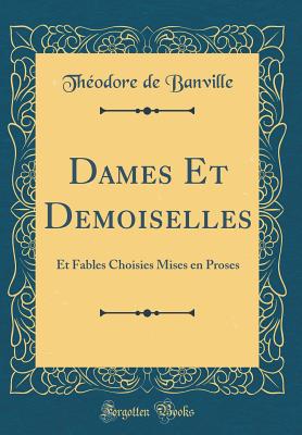 Dames Et Demoiselles: Et Fables Choisies Mises En Proses (Classic Reprint) - Banville, Theodore De