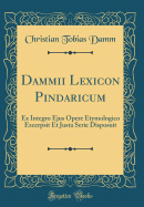 Dammii Lexicon Pindaricum: Ex Integro Ejus Opere Etymologico Excerpsit Et Justa Serie Disposuit (Classic Reprint)