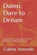 Damn, Dare to Dream: Practical Tips for Discovering Your Life?s Path and Unleashing Your Potential