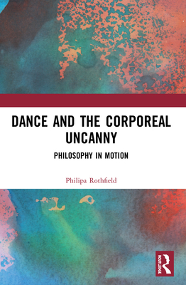 Dance and the Corporeal Uncanny: Philosophy in Motion - Rothfield, Philipa