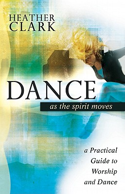 Dance as the Spirit Moves: A Practical Guide to Worship and Dance - Clark, Heather, Dr.