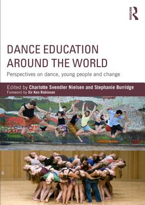 Dance Education around the World: Perspectives on dance, young people and change - Nielsen, Charlotte Svendler (Editor), and Burridge, Stephanie (Editor), and Robinson, Sir Ken (Foreword by)
