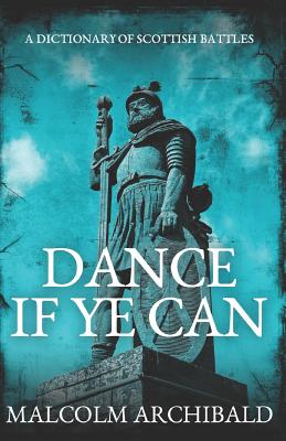 Dance If Ye Can: A Dictionary of Scottish Battles - Archibald, Malcolm