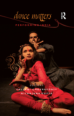 Dance Matters: Performing India - Chakravorty, Pallabi (Editor), and Gupta, Nilanjana (Editor)