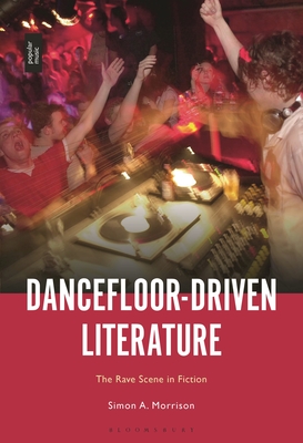 Dancefloor-Driven Literature: The Rave Scene in Fiction - Morrison, Simon A.