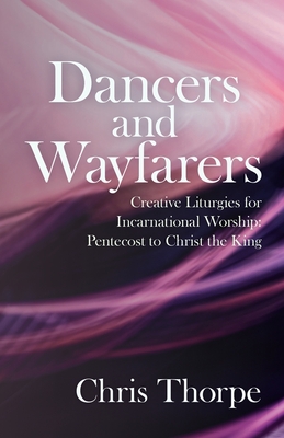 Dancers and Wayfarers: Creative Liturgies for Incarnational Worship - Thorpe, Chris