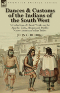 Dances & Customs of the Indians of the South West: A Collection on Classic Works of the Apache, Zuni, Moquis and Pueblo Native American Indian Tribes