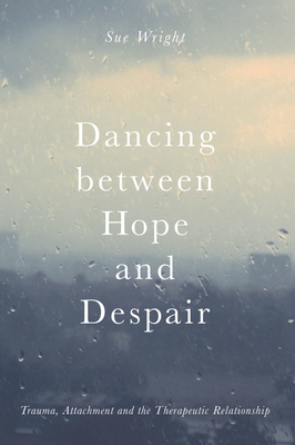 Dancing Between Hope and Despair: Trauma, Attachment and the Therapeutic Relationship - Wright, Sue, Dr.