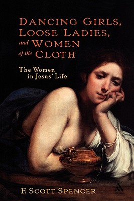 Dancing Girls, Loose Ladies, and Women of the Cloth: The Women in Jesus' Life - Spencer, F Scott