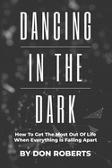 Dancing In The Dark: How To Get The Most Out Of Life When Everything Is Falling Apart