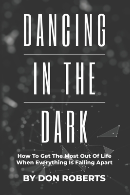 Dancing In The Dark: How To Get The Most Out Of Life When Everything Is Falling Apart - Roberts, Don