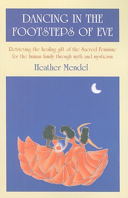 Dancing in the Footsteps of Eve: Retrieving the Healing Gift of the Sacred Feminine for the Human Family Through Myth and Mysticism - Mendel, Heather