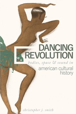 Dancing Revolution: Bodies, Space, and Sound in American Cultural History - Smith, Christopher J