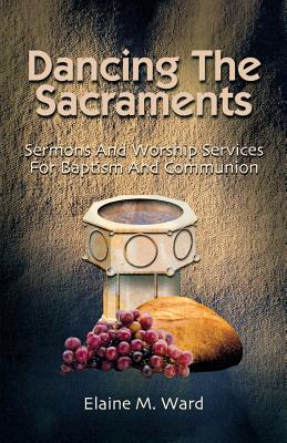 Dancing the Sacraments: Sermons and Worship Services for Baptism and Communion - Ward, Elaine M