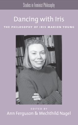 Dancing with Iris: The Philosophy of Iris Marion Young - Ferguson, Ann (Editor), and Nagel, Mechthild (Editor)