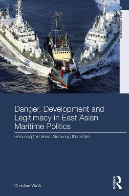 Danger, Development and Legitimacy in East Asian Maritime Politics: Securing the Seas, Securing the State - Wirth, Christian