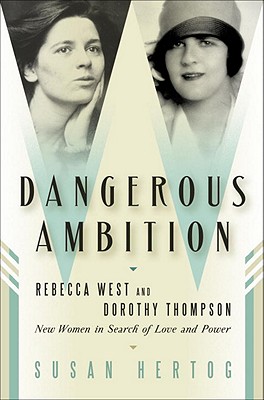 Dangerous Ambition: Rebecca West and Dorothy Thompson: New Women in Search of Love and Power - Hertog, Susan