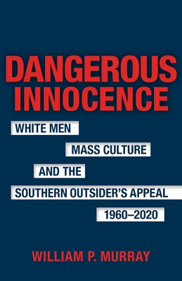 Dangerous Innocence: White Men, Mass Culture, and the Southern Outsider's Appeal, 1960-2020 - Murray, William P, and Romine, Scott (Editor)