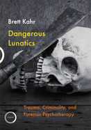 Dangerous Lunatics: Trauma, Criminality, and Forensic Psychotherapy