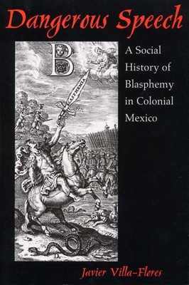 Dangerous Speech: A Social History of Blasphemy in Colonial Mexico - Villa-Flores, Javier