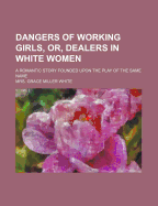 Dangers of Working Girls, Or, Dealers in White Women. a Romantic Story Founded Upon the Play of the Same Name