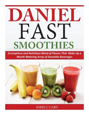 Daniel Fast Smoothies: Scrumptious and Nutritious Blend of Flavors That Make Up a Mouth Watering Array of Smoothie Beverages - Cary, John C