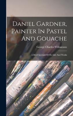 Daniel Gardner, Painter In Pastel And Gouache: A Brief Account Of His Life And Works - Williamson, George Charles