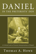 Daniel in the Preterists' Den: A Critical Look at Preterist Interpretations of Daniel