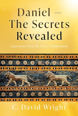 Daniel - The Secrets Revealed: Expository Verse by Verse Commentary - Wright, C David